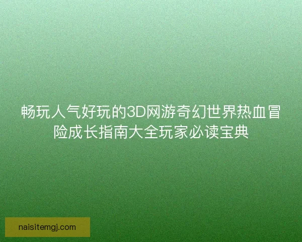 畅玩人气好玩的3D网游奇幻世界热血冒险成长指南大全玩家必读宝典
