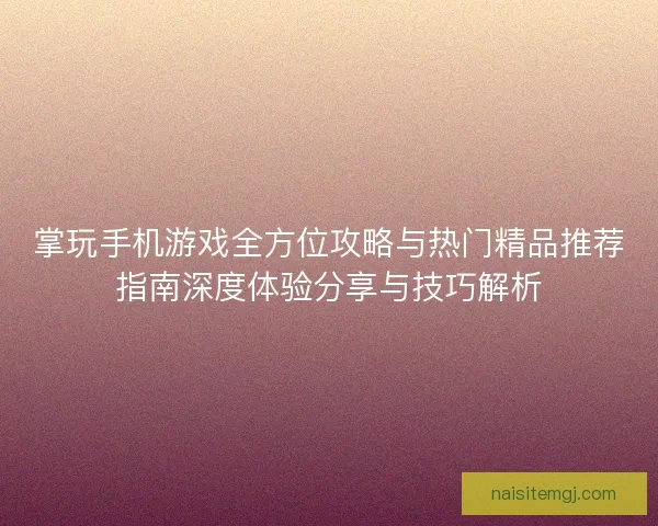 掌玩手机游戏全方位攻略与热门精品推荐指南深度体验分享与技巧解析
