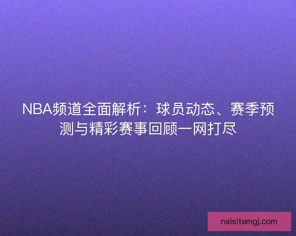 NBA频道全面解析：球员动态、赛季预测与精彩赛事回顾一网打尽