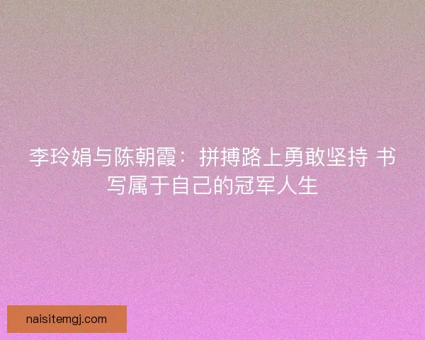 李玲娟与陈朝霞：拼搏路上勇敢坚持 书写属于自己的冠军人生