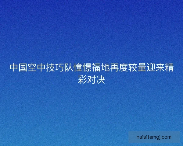 中国空中技巧队憧憬福地再度较量迎来精彩对决